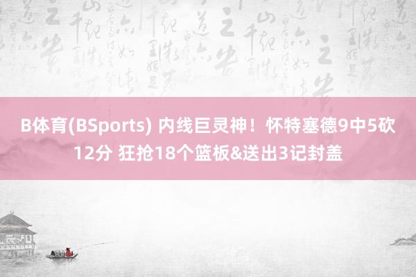 B体育(BSports) 内线巨灵神！怀特塞德9中5砍12分 狂抢18个篮板&送出3记封盖