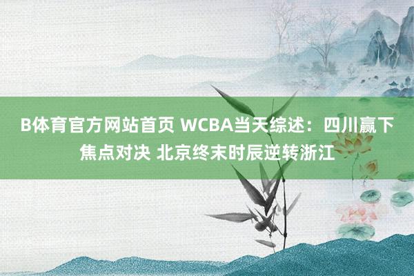 B体育官方网站首页 WCBA当天综述：四川赢下焦点对决 北京终末时辰逆转浙江
