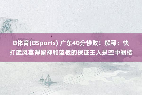 B体育(BSports) 广东40分惨败！解释：快打旋风莫得留神和篮板的保证王人是空中阁楼