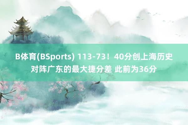 B体育(BSports) 113-73！40分创上海历史对阵广东的最大捷分差 此前为36分