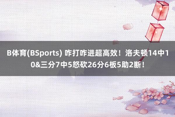 B体育(BSports) 咋打咋进超高效！洛夫顿14中10&三分7中5怒砍26分6板5助2断！