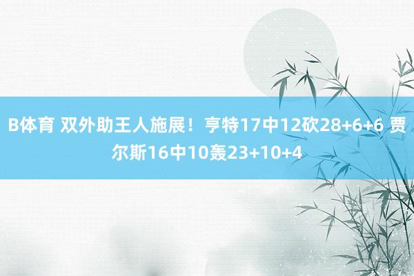 B体育 双外助王人施展！亨特17中12砍28+6+6 贾尔斯16中10轰23+10+4