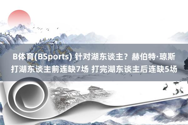 B体育(BSports) 针对湖东谈主？赫伯特·琼斯打湖东谈主前连缺7场 打完湖东谈主后连缺5场