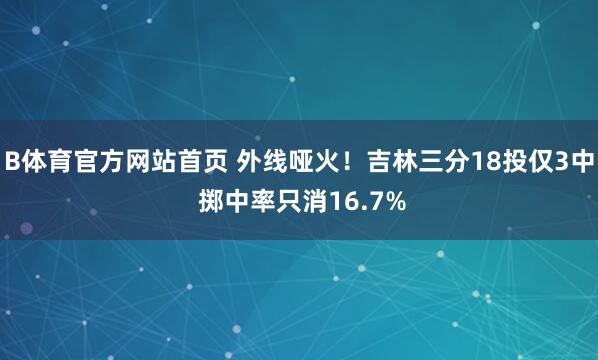 B体育官方网站首页 外线哑火！吉林三分18投仅3中 掷中率只消16.7%
