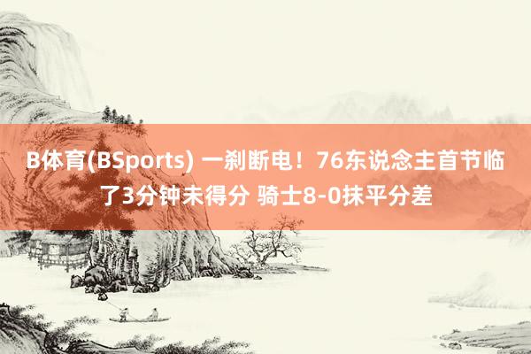 B体育(BSports) 一刹断电！76东说念主首节临了3分钟未得分 骑士8-0抹平分差