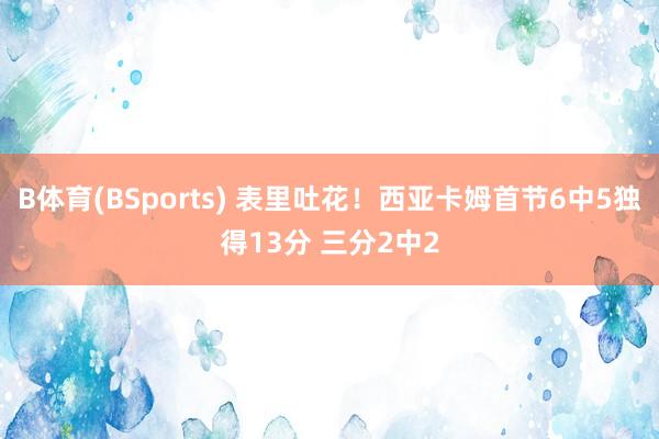B体育(BSports) 表里吐花！西亚卡姆首节6中5独得13分 三分2中2