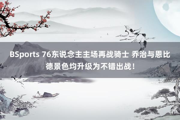 BSports 76东说念主主场再战骑士 乔治与恩比德景色均升级为不错出战！