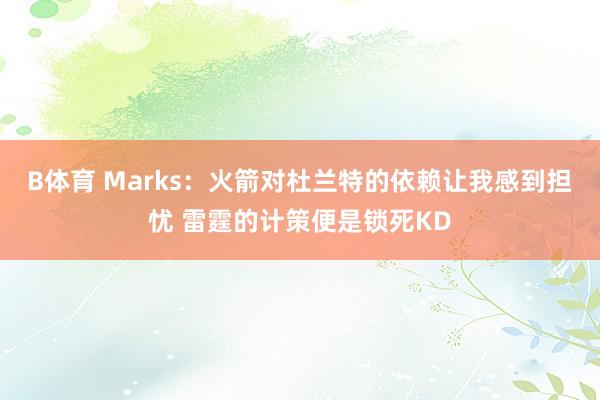 B体育 Marks：火箭对杜兰特的依赖让我感到担忧 雷霆的计策便是锁死KD