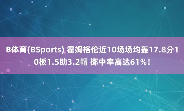 B体育(BSports) 霍姆格伦近10场场均轰17.8分10板1.5助3.2帽 掷中率高达61%！