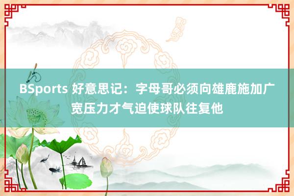BSports 好意思记：字母哥必须向雄鹿施加广宽压力才气迫使球队往复他