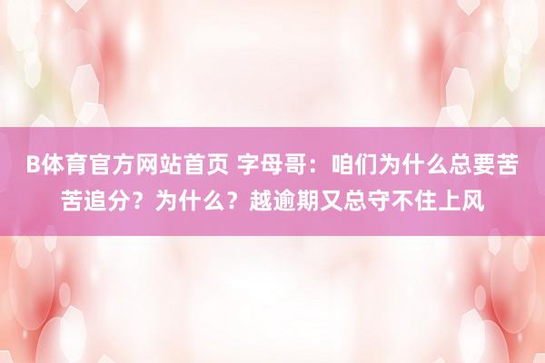 B体育官方网站首页 字母哥：咱们为什么总要苦苦追分？为什么？越逾期又总守不住上风