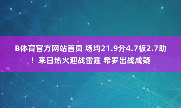 B体育官方网站首页 场均21.9分4.7板2.7助！来日热火迎战雷霆 希罗出战成疑