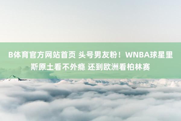 B体育官方网站首页 头号男友粉！WNBA球星里斯原土看不外瘾 还到欧洲看柏林赛