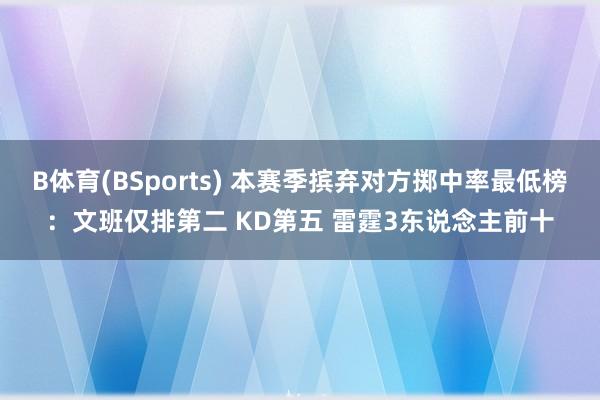 B体育(BSports) 本赛季摈弃对方掷中率最低榜：文班仅排第二 KD第五 雷霆3东说念主前十
