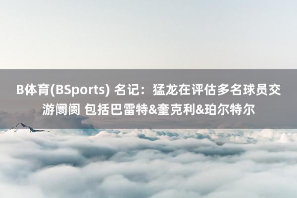 B体育(BSports) 名记：猛龙在评估多名球员交游阛阓 包括巴雷特&奎克利&珀尔特尔