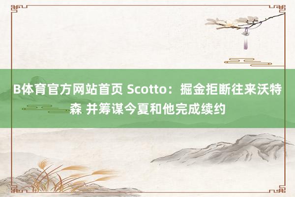 B体育官方网站首页 Scotto：掘金拒断往来沃特森 并筹谋今夏和他完成续约