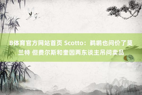 B体育官方网站首页 Scotto：鹈鹕也问价了莫兰特 但费尔斯和奎因两东谈主吊问卖品