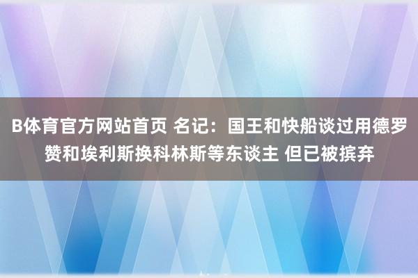 B体育官方网站首页 名记：国王和快船谈过用德罗赞和埃利斯换科林斯等东谈主 但已被摈弃