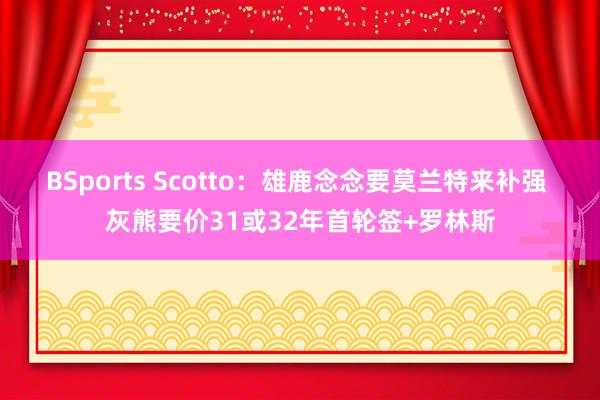 BSports Scotto：雄鹿念念要莫兰特来补强 灰熊要价31或32年首轮签+罗林斯