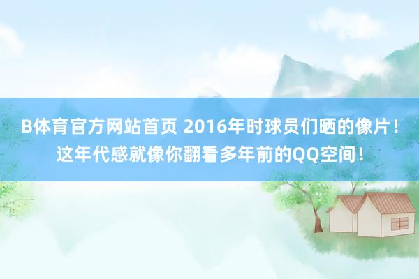 B体育官方网站首页 2016年时球员们晒的像片！这年代感就像你翻看多年前的QQ空间！