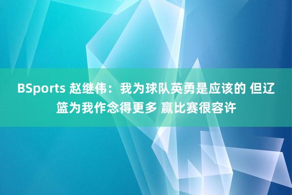 BSports 赵继伟：我为球队英勇是应该的 但辽篮为我作念得更多 赢比赛很容许