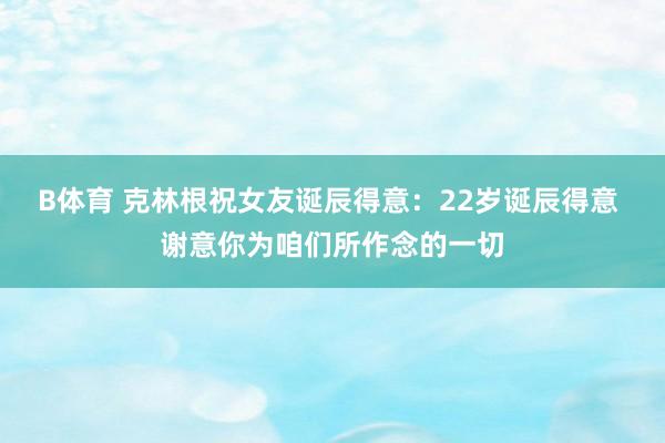 B体育 克林根祝女友诞辰得意：22岁诞辰得意 谢意你为咱们所作念的一切