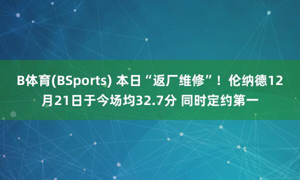 B体育(BSports) 本日“返厂维修”！伦纳德12月21日于今场均32.7分 同时定约第一