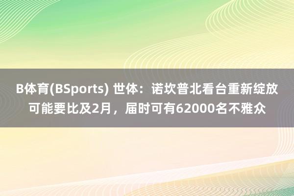 B体育(BSports) 世体：诺坎普北看台重新绽放可能要比及2月，届时可有62000名不雅众