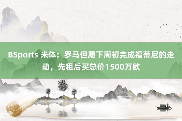 BSports 米体：罗马但愿下周初完成福蒂尼的走动，先租后买总价1500万欧