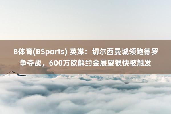 B体育(BSports) 英媒：切尔西曼城领跑德罗争夺战，600万欧解约金展望很快被触发
