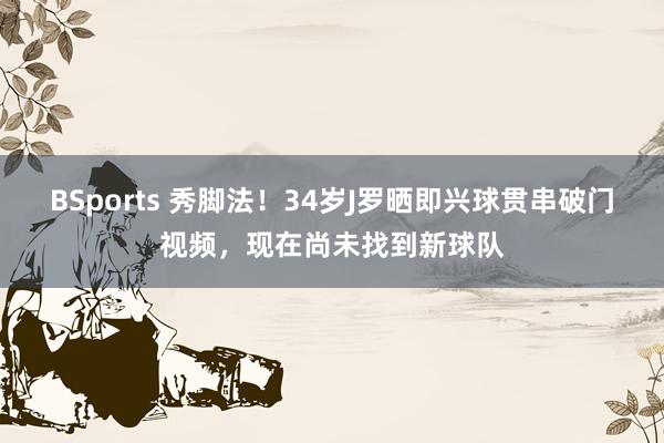 BSports 秀脚法！34岁J罗晒即兴球贯串破门视频，现在尚未找到新球队