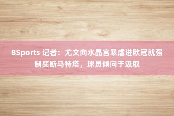 BSports 记者：尤文向水晶宫暴虐进欧冠就强制买断马特塔，球员倾向于汲取