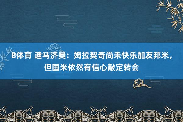 B体育 迪马济奥：姆拉契奇尚未快乐加友邦米，但国米依然有信心敲定转会