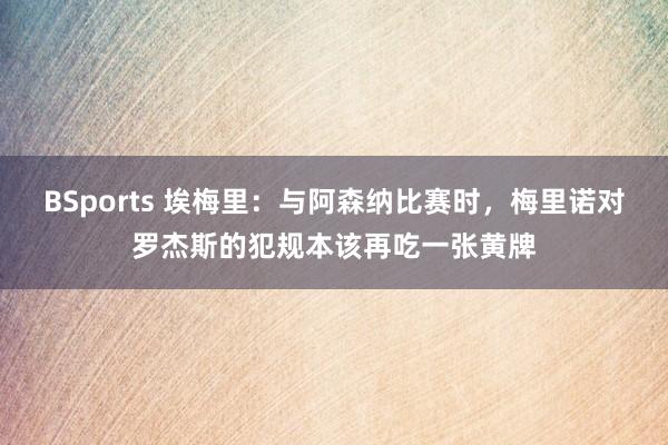 BSports 埃梅里：与阿森纳比赛时，梅里诺对罗杰斯的犯规本该再吃一张黄牌