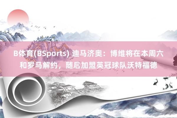 B体育(BSports) 迪马济奥：博维将在本周六和罗马解约，随后加盟英冠球队沃特福德