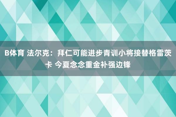 B体育 法尔克：拜仁可能进步青训小将接替格雷茨卡 今夏念念重金补强边锋