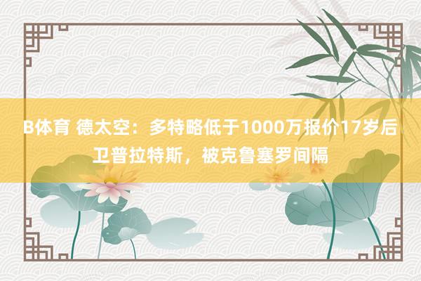B体育 德太空：多特略低于1000万报价17岁后卫普拉特斯，被克鲁塞罗间隔