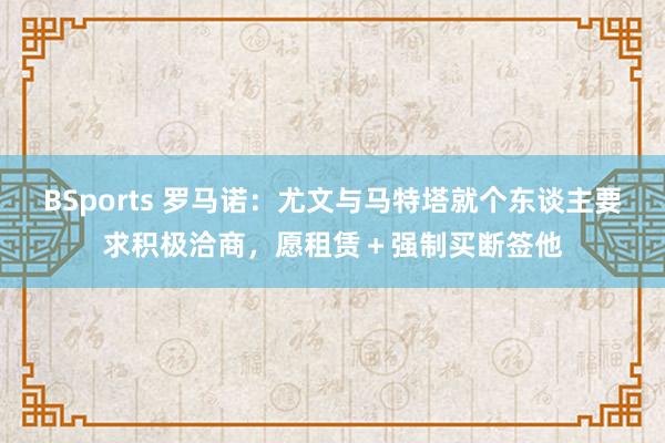 BSports 罗马诺：尤文与马特塔就个东谈主要求积极洽商，愿租赁＋强制买断签他