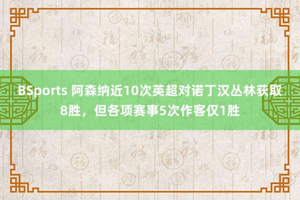BSports 阿森纳近10次英超对诺丁汉丛林获取8胜，但各项赛事5次作客仅1胜