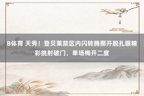 B体育 天秀！登贝莱禁区内闪转腾挪开脱扎眼精彩挑射破门，单场梅开二度