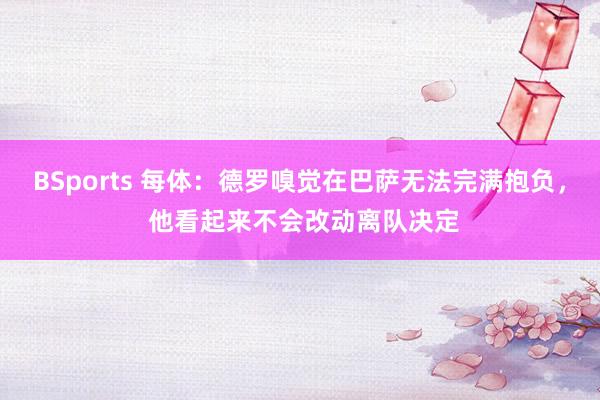 BSports 每体：德罗嗅觉在巴萨无法完满抱负， 他看起来不会改动离队决定