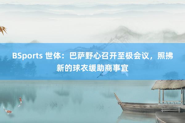 BSports 世体：巴萨野心召开至极会议，照拂新的球衣缓助商事宜