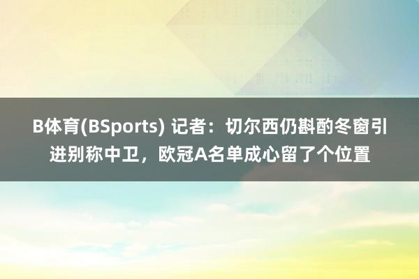 B体育(BSports) 记者：切尔西仍斟酌冬窗引进别称中卫，欧冠A名单成心留了个位置