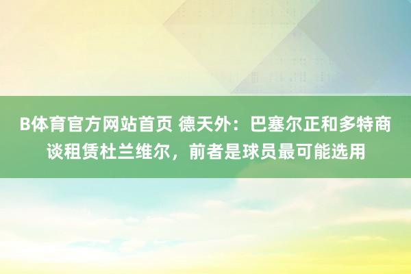 B体育官方网站首页 德天外：巴塞尔正和多特商谈租赁杜兰维尔，前者是球员最可能选用