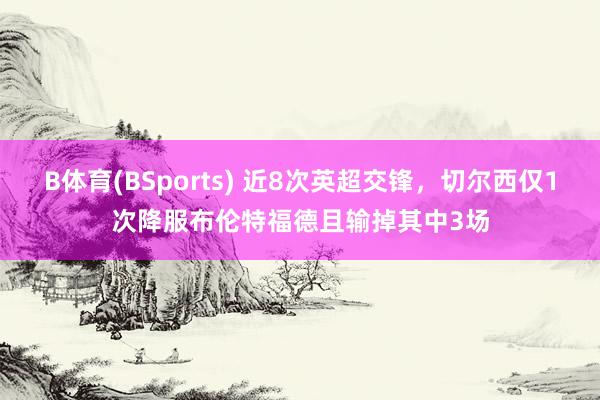 B体育(BSports) 近8次英超交锋，切尔西仅1次降服布伦特福德且输掉其中3场