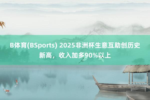 B体育(BSports) 2025非洲杯生意互助创历史新高，收入加多90%以上