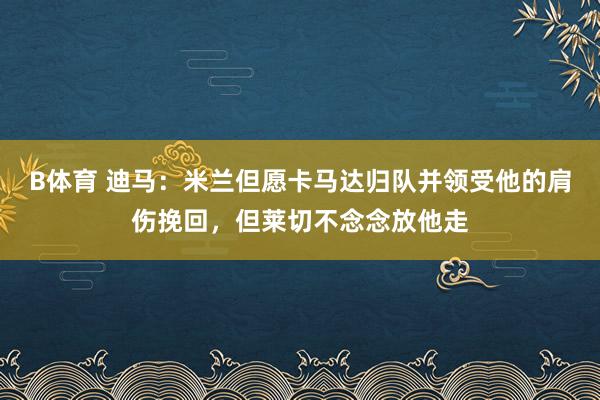 B体育 迪马：米兰但愿卡马达归队并领受他的肩伤挽回，但莱切不念念放他走