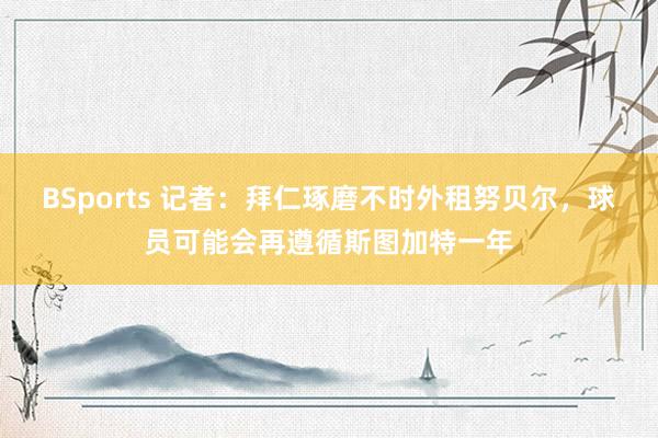 BSports 记者：拜仁琢磨不时外租努贝尔，球员可能会再遵循斯图加特一年