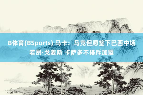 B体育(BSports) 马卡：马竞但愿签下巴西中场若昂·戈麦斯 卡萨多不排斥加盟