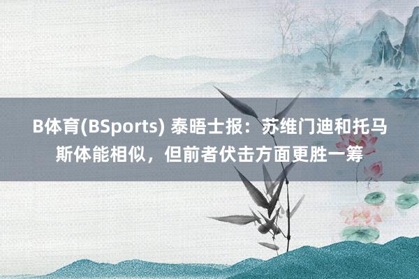 B体育(BSports) 泰晤士报：苏维门迪和托马斯体能相似，但前者伏击方面更胜一筹